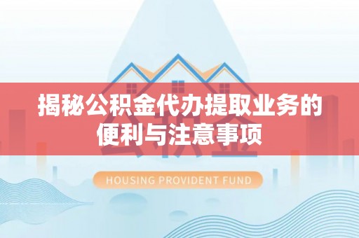 解读揭秘公积金代办提取业务的便利与注意事项