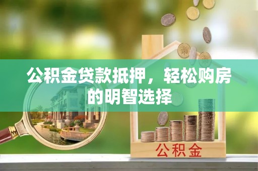 解读公积金贷款抵押，轻松购房的明智选择