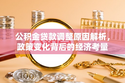 解读公积金贷款调整原因解析，政策变化背后的经济考量