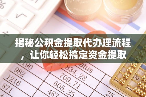 解读揭秘公积金提取代办理流程，让你轻松搞定资金提取