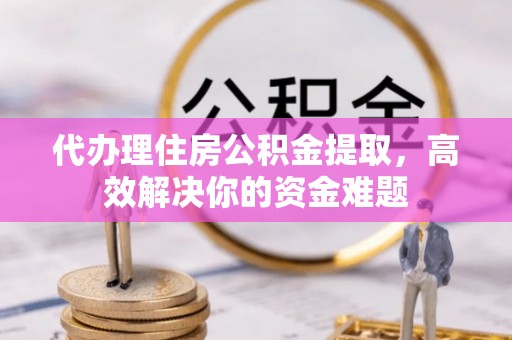解读代办理住房公积金提取，高效解决你的资金难题