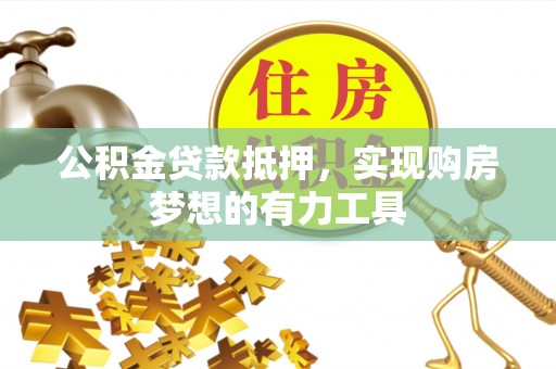 解读公积金贷款抵押，实现购房梦想的有力工具