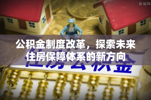 解读公积金制度改革，探索未来住房保障体系的新方向