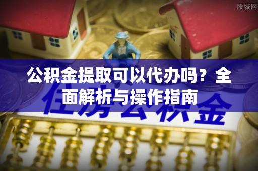 解读公积金提取可以代办吗？全面解析与操作指南