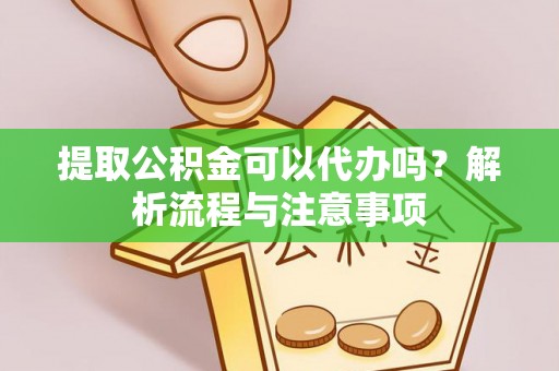 解读提取公积金可以代办吗？解析流程与注意事项