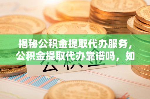 解读揭秘公积金提取代办服务，公积金提取代办靠谱吗，如何选择值得信赖的平台？