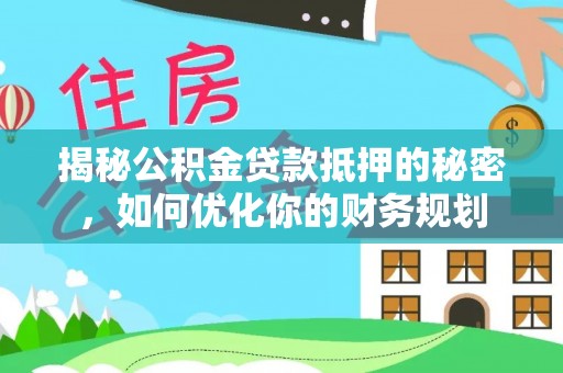 解读揭秘公积金贷款抵押的秘密，如何优化你的财务规划