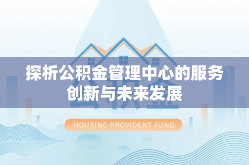 解读探析公积金管理中心的服务创新与未来发展