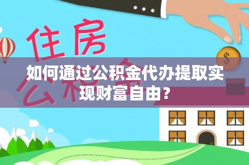 解读如何通过公积金代办提取实现财富自由？