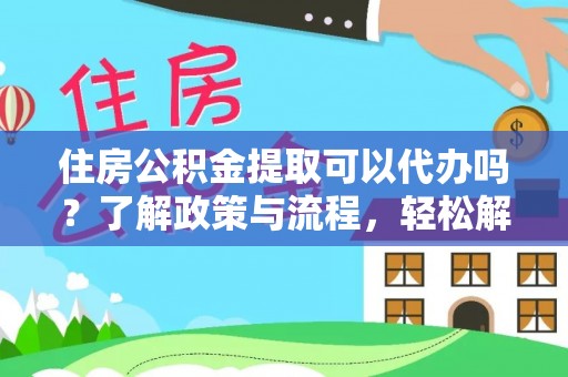 解读住房公积金提取可以代办吗？了解政策与流程，轻松解决你的疑问