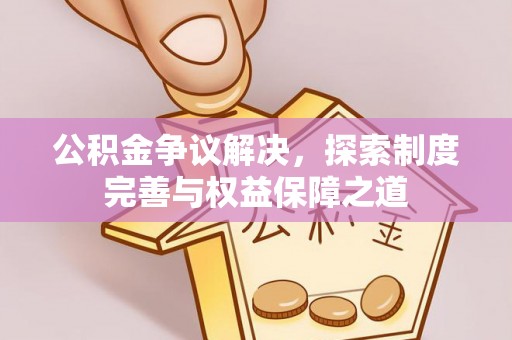 解读公积金争议解决，探索制度完善与权益保障之道