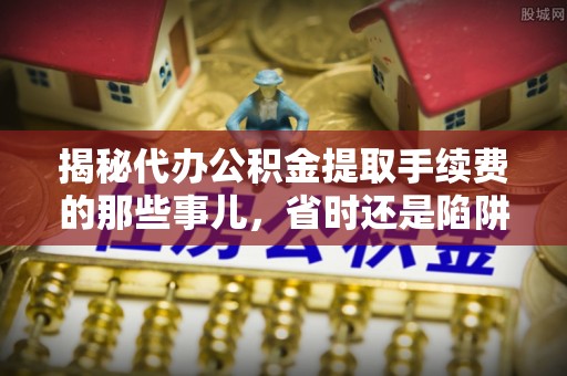 解读揭秘代办公积金提取手续费的那些事儿，省时还是陷阱？