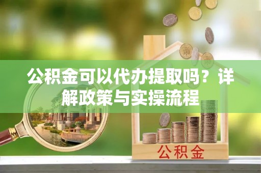 解读公积金可以代办提取吗？详解政策与实操流程
