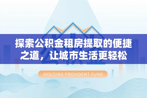 解读探索公积金租房提取的便捷之道，让城市生活更轻松