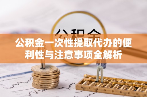 解读公积金一次性提取代办的便利性与注意事项全解析