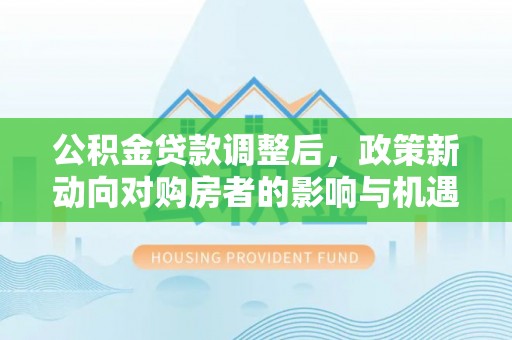 解读公积金贷款调整后，政策新动向对购房者的影响与机遇