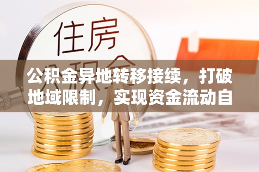 解读公积金异地转移接续，打破地域限制，实现资金流动自由