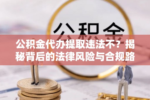 解读公积金代办提取违法不？揭秘背后的法律风险与合规路径