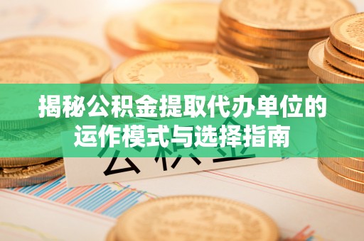 解读揭秘公积金提取代办单位的运作模式与选择指南