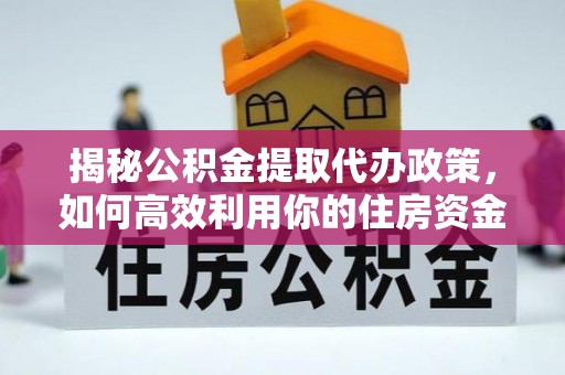 解读揭秘公积金提取代办政策，如何高效利用你的住房资金