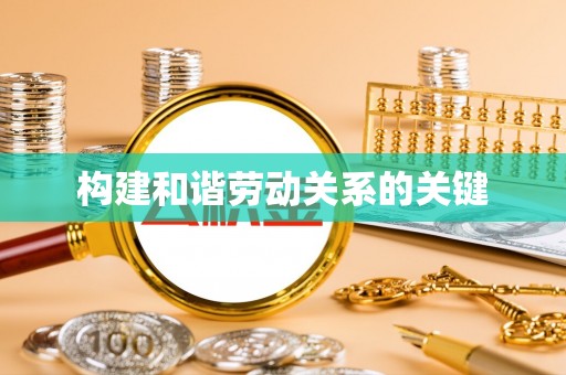 解读构建和谐劳动关系的关键