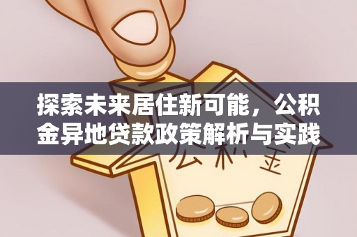 解读探索未来居住新可能，公积金异地贷款政策解析与实践指南