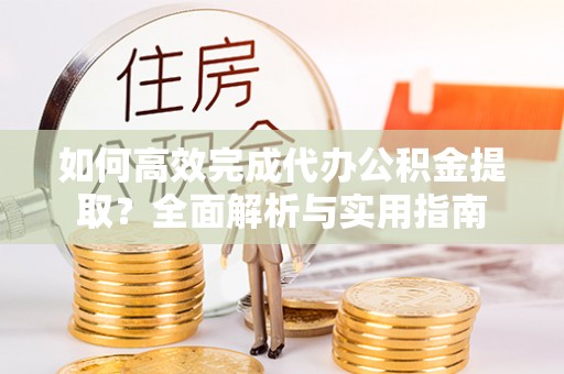 解读如何高效完成代办公积金提取？全面解析与实用指南