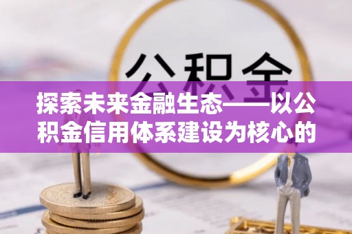 解读探索未来金融生态——以公积金信用体系建设为核心的创新与发展