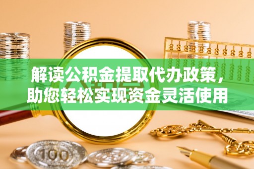 解读公积金提取代办政策，助您轻松实现资金灵活使用