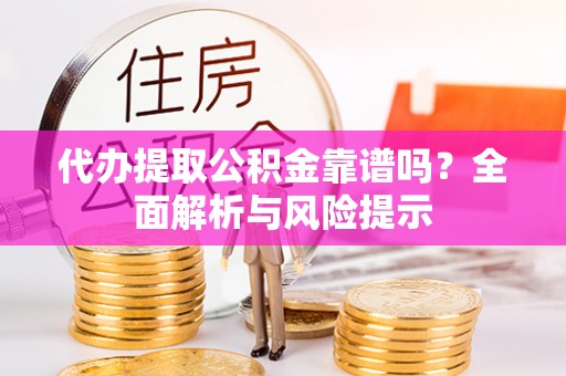 解读代办提取公积金靠谱吗？全面解析与风险提示