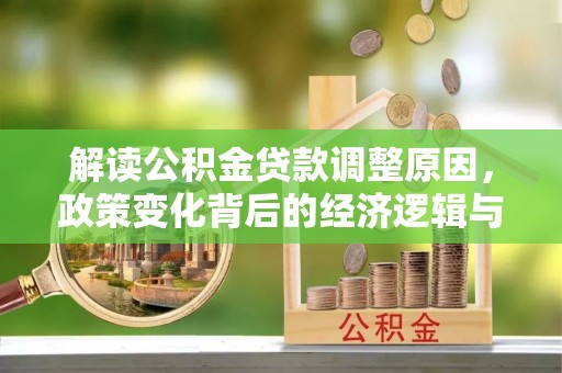解读公积金贷款调整原因，政策变化背后的经济逻辑与影响
