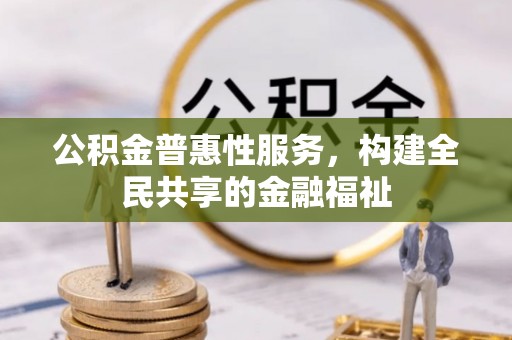 解读公积金普惠性服务，构建全民共享的金融福祉