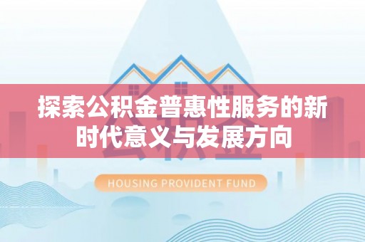 解读探索公积金普惠性服务的新时代意义与发展方向