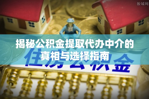 解读揭秘公积金提取代办中介的真相与选择指南