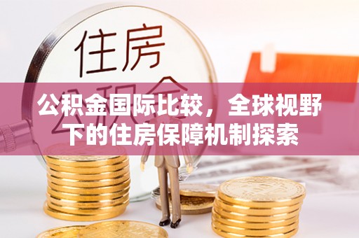 解读公积金国际比较，全球视野下的住房保障机制探索