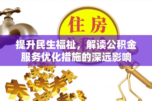 解读提升民生福祉，解读公积金服务优化措施的深远影响