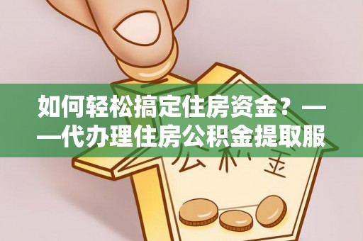 解读如何轻松搞定住房资金？——代办理住房公积金提取服务全解析