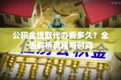 解读公积金提取代办要多久？全面解析流程与时间