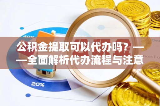 解读公积金提取可以代办吗？——全面解析代办流程与注意事项