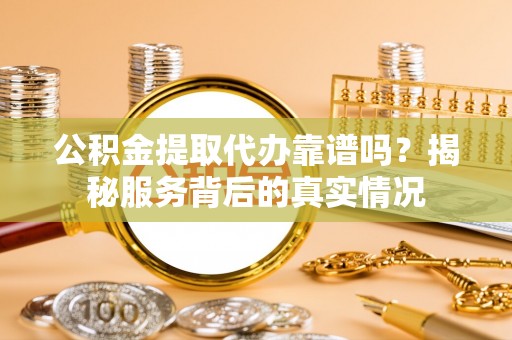 解读公积金提取代办靠谱吗？揭秘服务背后的真实情况