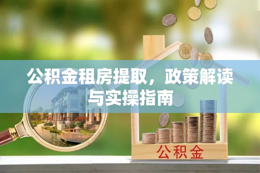 解读公积金租房提取，政策解读与实操指南