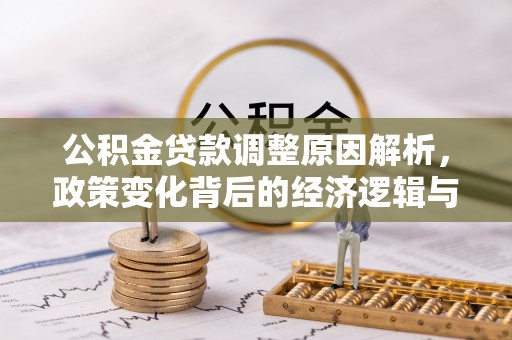 解读公积金贷款调整原因解析，政策变化背后的经济逻辑与民生考量