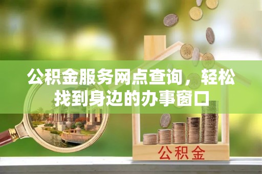 解读公积金服务网点查询，轻松找到身边的办事窗口